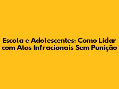 Escola e Adolescentes: Como Lidar com Atos Infracionais Sem Punição