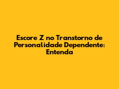 Escore Z no Transtorno de Personalidade Dependente: Entenda