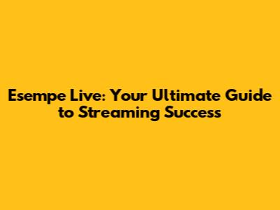 Esempe Live: Your Ultimate Guide to Streaming Success