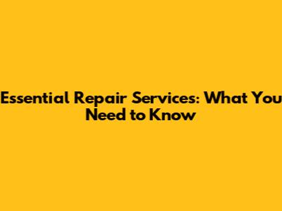 Essential Repair Services: What You Need to Know