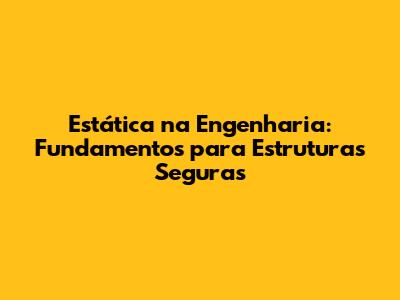Estática na Engenharia: Fundamentos para Estruturas Seguras