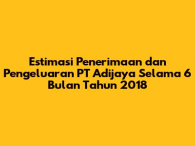 Estimasi Penerimaan dan Pengeluaran PT Adijaya Selama 6 Bulan Tahun 2018