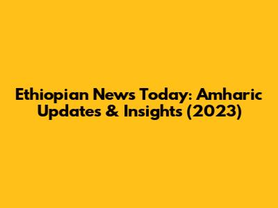 Ethiopian News Today: Amharic Updates & Insights (2023)
