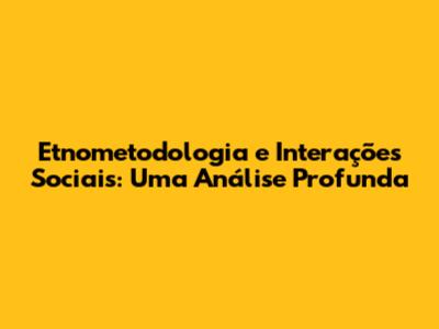 Etnometodologia e Interações Sociais: Uma Análise Profunda