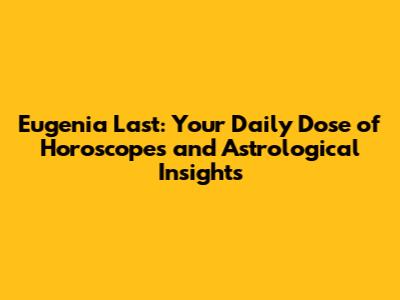 Eugenia Last: Your Daily Dose of Horoscopes and Astrological Insights