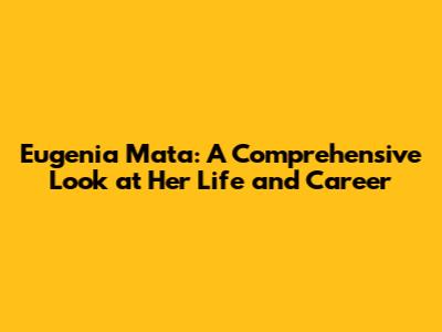 Eugenia Mata: A Comprehensive Look at Her Life and Career