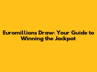 Euromillions Draw: Your Guide to Winning the Jackpot