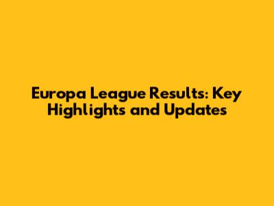 Europa League Results: Key Highlights and Updates