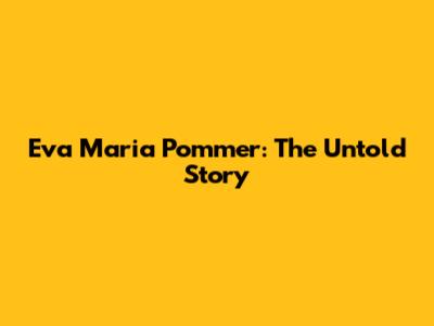 Eva Maria Pommer: The Untold Story