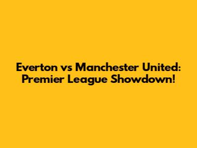 Everton vs Manchester United: Premier League Showdown!