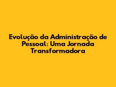 Evolução da Administração de Pessoal: Uma Jornada Transformadora