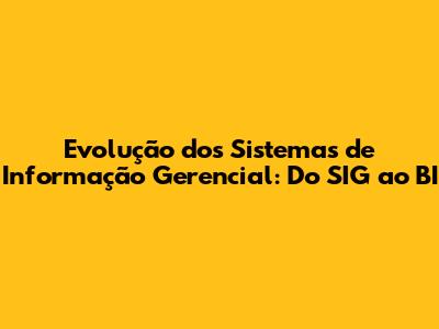 Evolução dos Sistemas de Informação Gerencial: Do SIG ao BI
