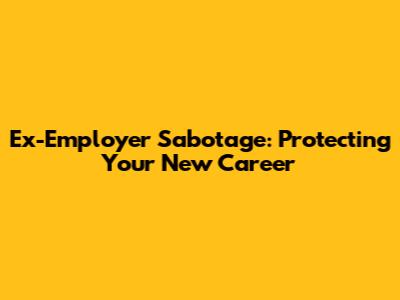 Ex-Employer Sabotage: Protecting Your New Career