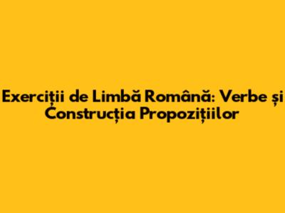 Exerciții de Limbă Română: Verbe și Construcția Propozițiilor