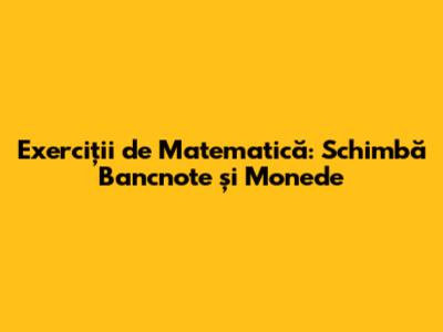 Exerciții de Matematică: Schimbă Bancnote și Monede
