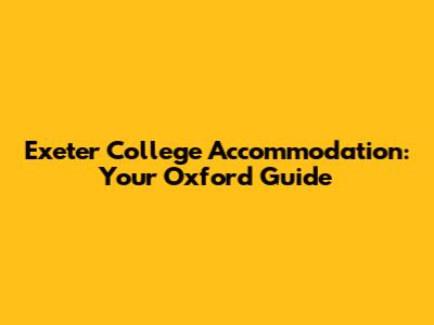 Exeter College Accommodation: Your Oxford Guide