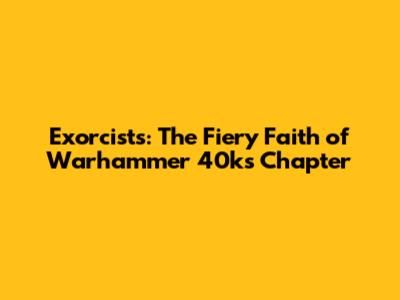 Exorcists: The Fiery Faith of Warhammer 40k's Chapter