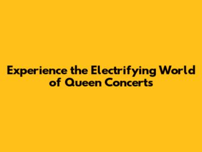 Experience the Electrifying World of Queen Concerts