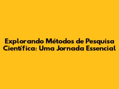 Explorando Métodos de Pesquisa Científica: Uma Jornada Essencial