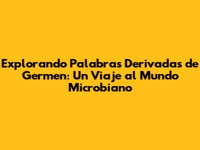 Explorando Palabras Derivadas de 'Germen': Un Viaje al Mundo Microbiano