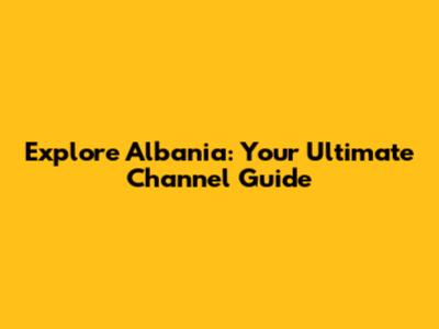Explore Albania: Your Ultimate Channel Guide