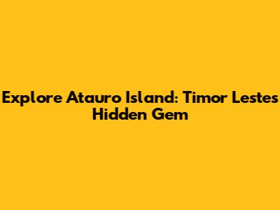 Explore Atauro Island: Timor Leste's Hidden Gem