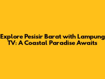 Explore Pesisir Barat with Lampung TV: A Coastal Paradise Awaits