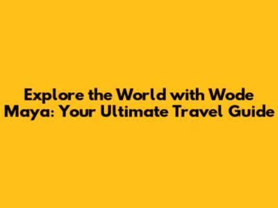 Explore the World with Wode Maya: Your Ultimate Travel Guide