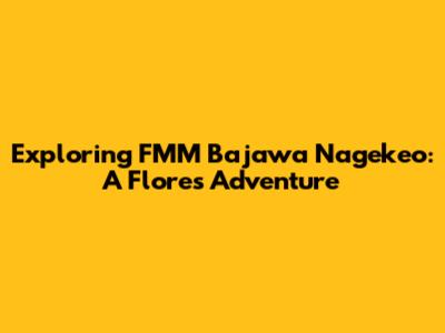 Exploring FMM Bajawa Nagekeo: A Flores Adventure