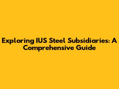 Exploring IUS Steel Subsidiaries: A Comprehensive Guide