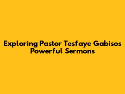 Exploring Pastor Tesfaye Gabiso's Powerful Sermons
