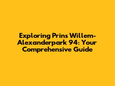 Exploring Prins Willem-Alexanderpark 94: Your Comprehensive Guide