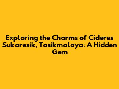 Exploring the Charms of Cideres Sukaresik, Tasikmalaya: A Hidden Gem