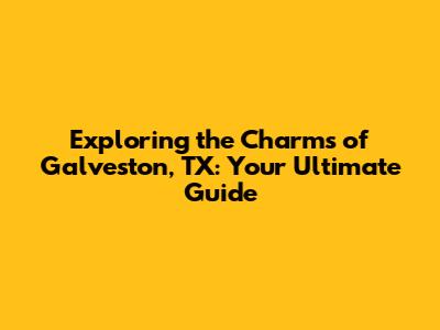 Exploring the Charms of Galveston, TX: Your Ultimate Guide