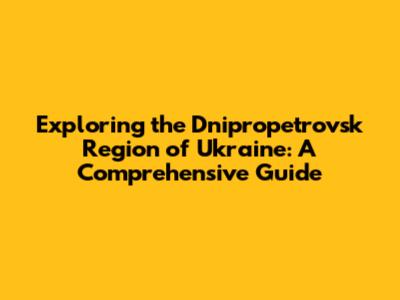 Exploring the Dnipropetrovsk Region of Ukraine: A Comprehensive Guide