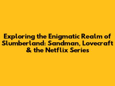 Exploring the Enigmatic Realm of Slumberland: Sandman, Lovecraft & the Netflix Series