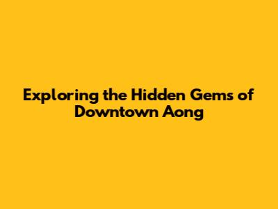 Exploring the Hidden Gems of Downtown Aong