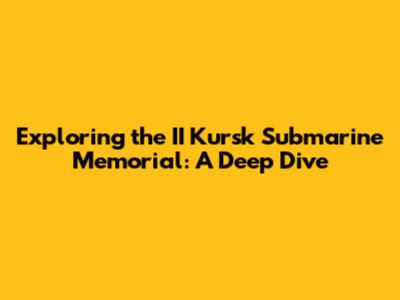 Exploring the II Kursk Submarine Memorial: A Deep Dive
