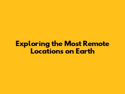 Exploring the Most Remote Locations on Earth