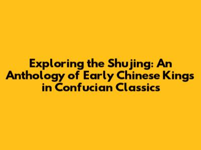Exploring the Shujing: An Anthology of Early Chinese Kings in Confucian Classics