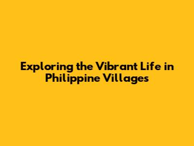 Exploring the Vibrant Life in Philippine Villages