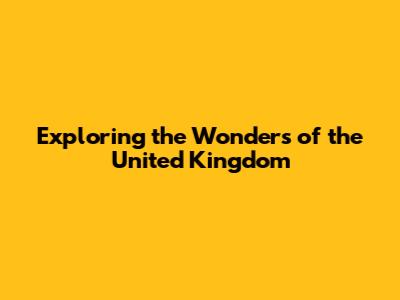 Exploring the Wonders of the United Kingdom