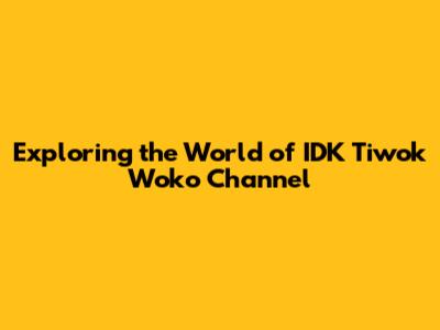 Exploring the World of IDK Tiwok Woko Channel