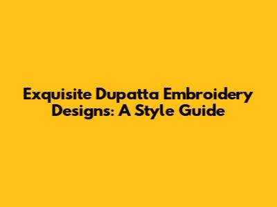 Exquisite Dupatta Embroidery Designs: A Style Guide