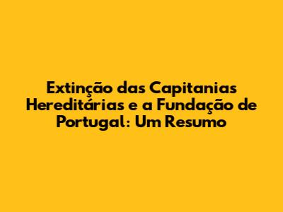 Extinção das Capitanias Hereditárias e a Fundação de Portugal: Um Resumo