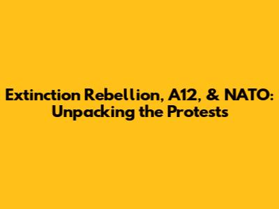 Extinction Rebellion, A12, & NATO: Unpacking the Protests