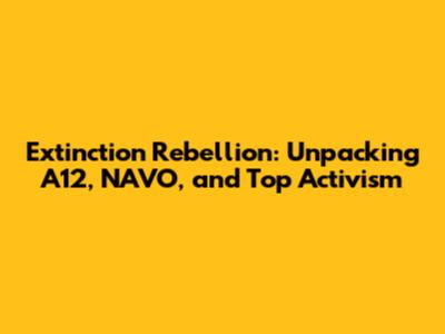 Extinction Rebellion: Unpacking A12, NAVO, and Top Activism