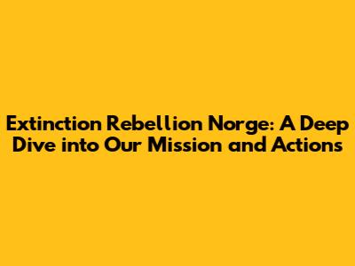Extinction Rebellion Norge: A Deep Dive into Our Mission and Actions