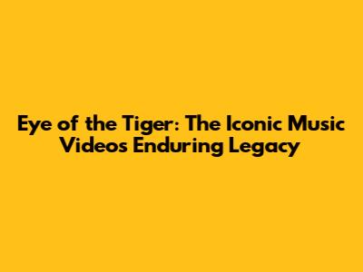 Eye of the Tiger: The Iconic Music Video's Enduring Legacy