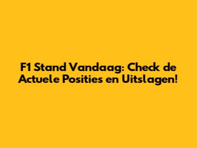 F1 Stand Vandaag: Check de Actuele Posities en Uitslagen!